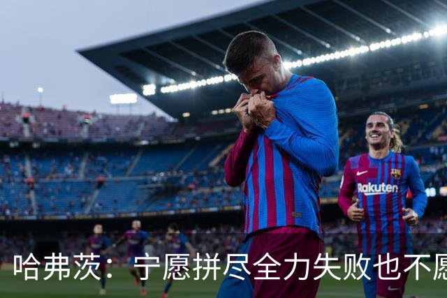 哈弗茨：宁愿拼尽全力失败也不愿留遗憾；哲凯赖什是顶尖前锋
