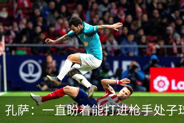 孔萨：一直盼着能打进枪手处子球，定位球教练也说等着我进球